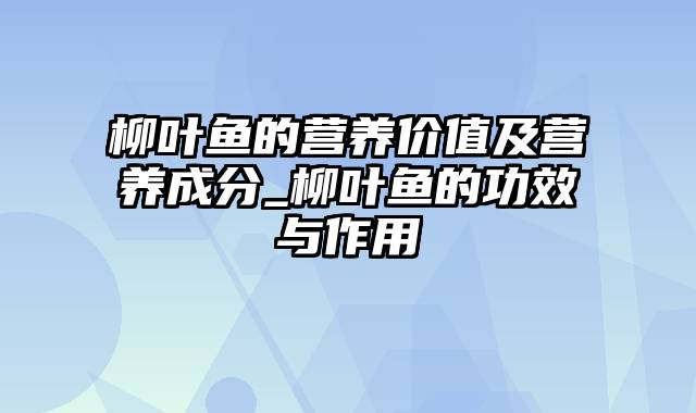 柳叶鱼的营养价值及营养成分_柳叶鱼的功效与作用