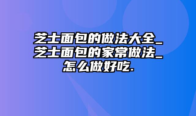 芝士面包的做法大全_芝士面包的家常做法_怎么做好吃.