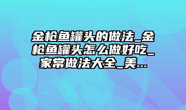 金枪鱼罐头的做法_金枪鱼罐头怎么做好吃_家常做法大全_美...