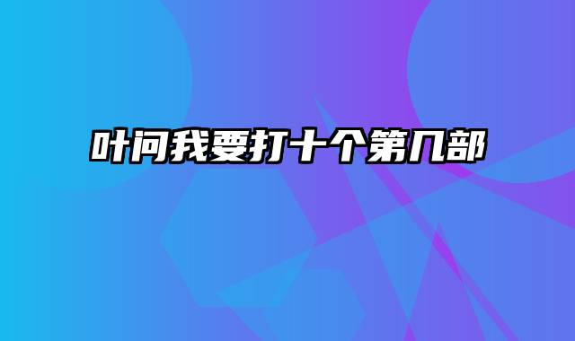 叶问我要打十个第几部