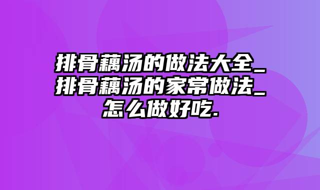 排骨藕汤的做法大全_排骨藕汤的家常做法_怎么做好吃.