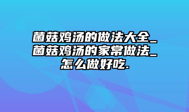菌菇鸡汤的做法大全_菌菇鸡汤的家常做法_怎么做好吃.