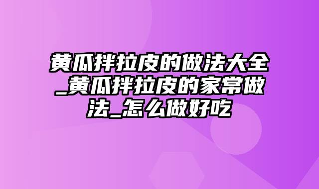 黄瓜拌拉皮的做法大全_黄瓜拌拉皮的家常做法_怎么做好吃