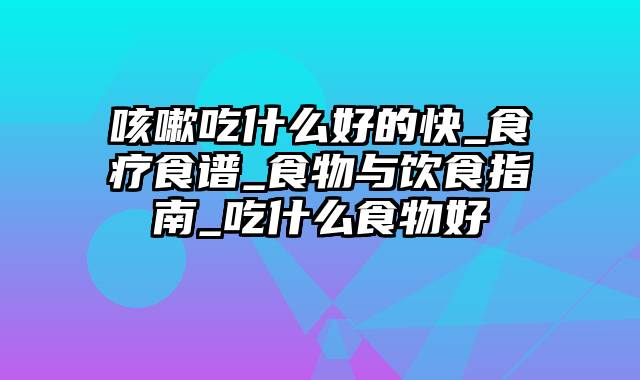 咳嗽吃什么好的快_食疗食谱_食物与饮食指南_吃什么食物好