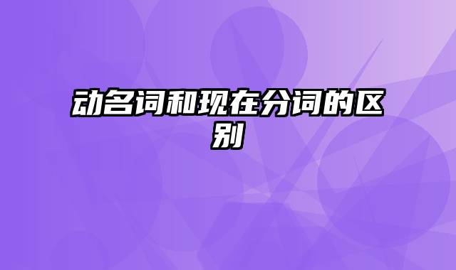 动名词和现在分词的区别