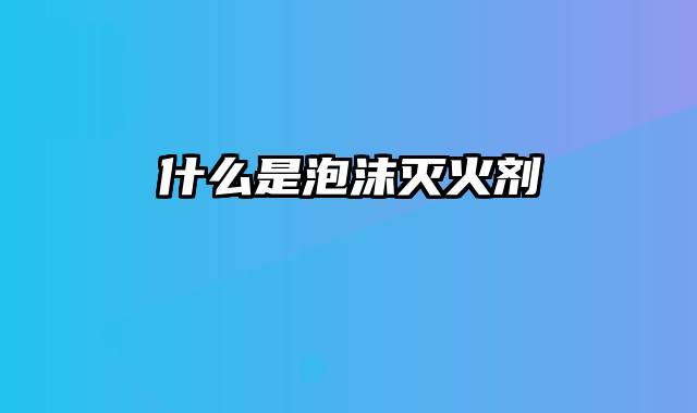 什么是泡沫灭火剂