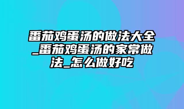 番茄鸡蛋汤的做法大全_番茄鸡蛋汤的家常做法_怎么做好吃