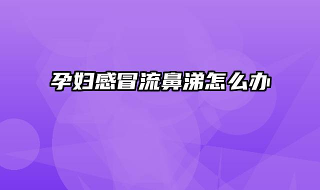 孕妇感冒流鼻涕怎么办