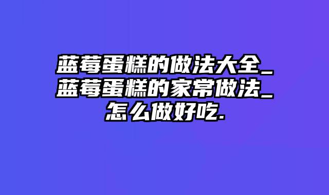蓝莓蛋糕的做法大全_蓝莓蛋糕的家常做法_怎么做好吃.