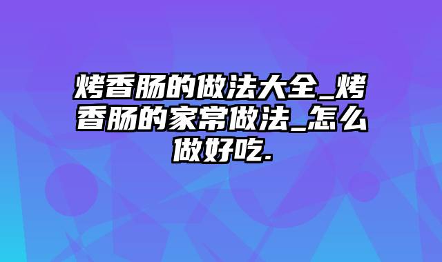 烤香肠的做法大全_烤香肠的家常做法_怎么做好吃.
