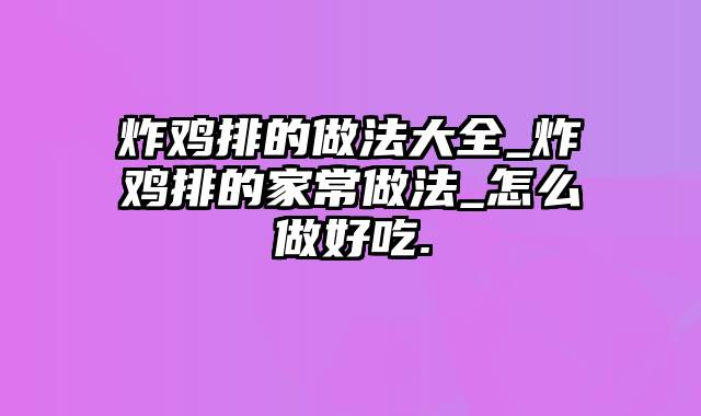 炸鸡排的做法大全_炸鸡排的家常做法_怎么做好吃.