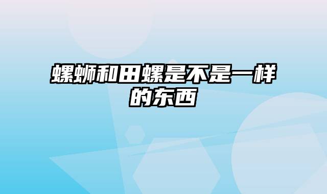 螺蛳和田螺是不是一样的东西