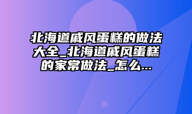 北海道戚风蛋糕的做法大全_北海道戚风蛋糕的家常做法_怎么...