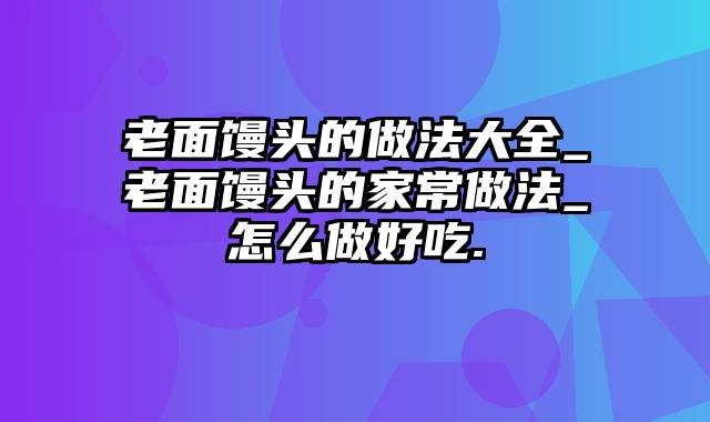 老面馒头的做法大全_老面馒头的家常做法_怎么做好吃.