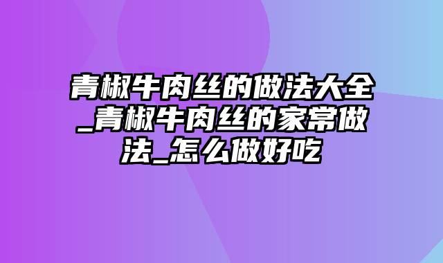 青椒牛肉丝的做法大全_青椒牛肉丝的家常做法_怎么做好吃