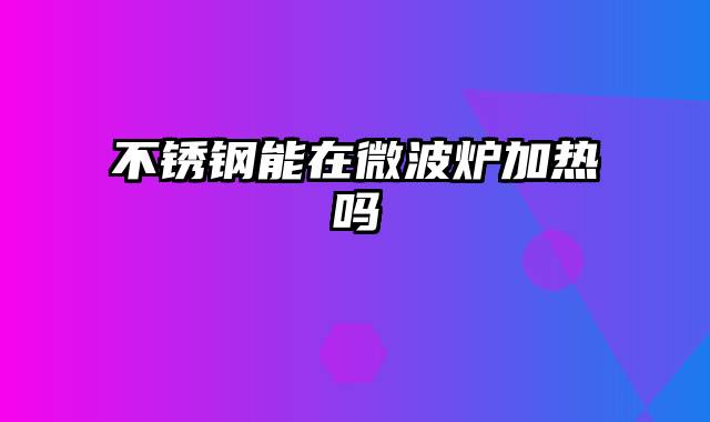 不锈钢能在微波炉加热吗