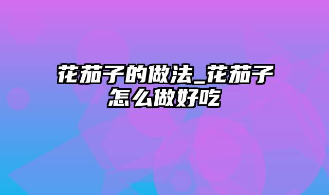 花茄子的做法_花茄子怎么做好吃