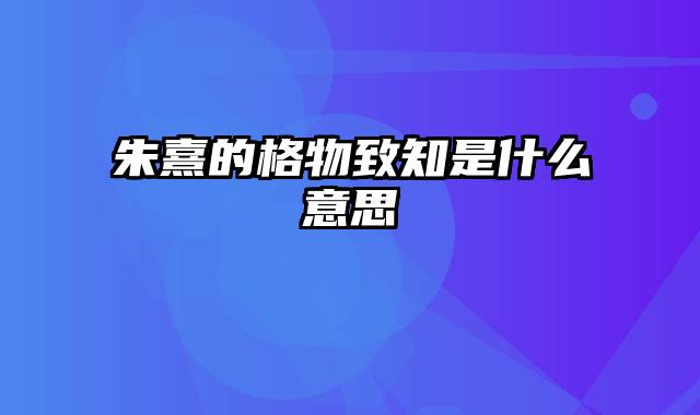 朱熹的格物致知是什么意思