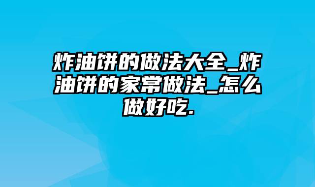 炸油饼的做法大全_炸油饼的家常做法_怎么做好吃.