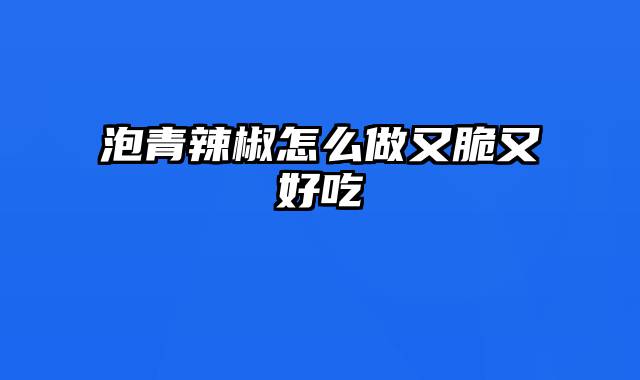 泡青辣椒怎么做又脆又好吃
