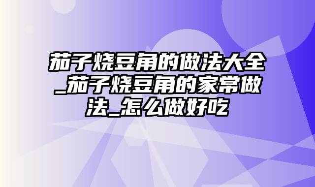 茄子烧豆角的做法大全_茄子烧豆角的家常做法_怎么做好吃