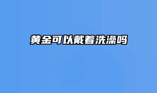 黄金可以戴着洗澡吗