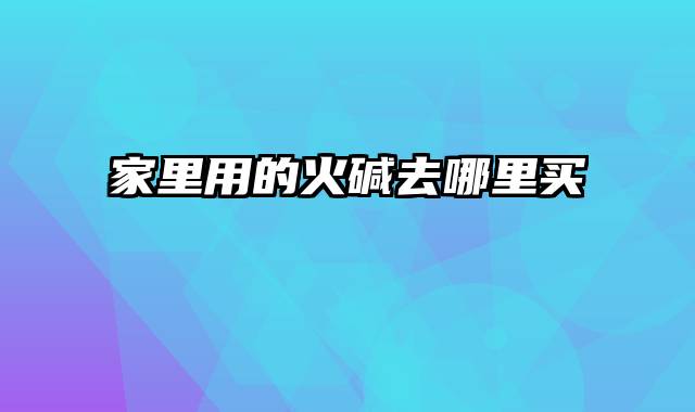 家里用的火碱去哪里买