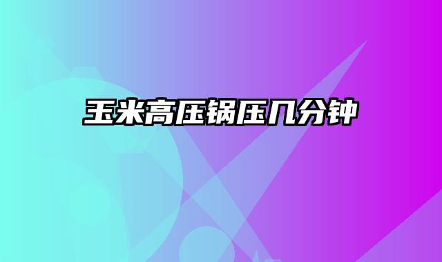玉米高压锅压几分钟