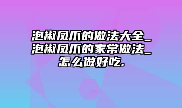 泡椒凤爪的做法大全_泡椒凤爪的家常做法_怎么做好吃.