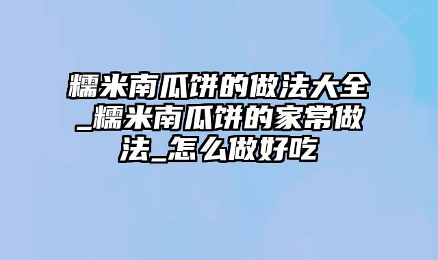 糯米南瓜饼的做法大全_糯米南瓜饼的家常做法_怎么做好吃