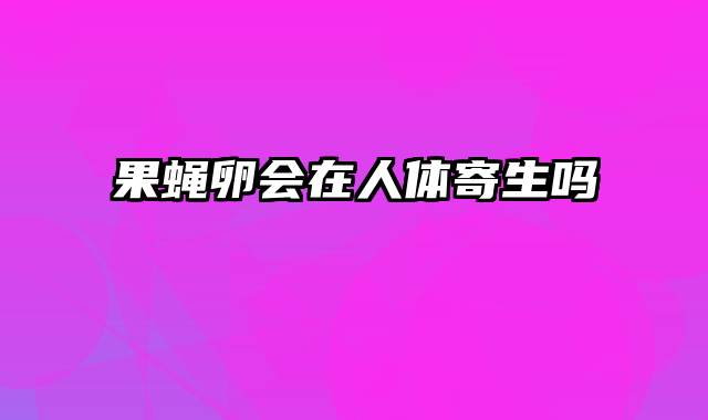 果蝇卵会在人体寄生吗