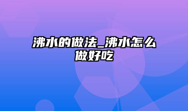 沸水的做法_沸水怎么做好吃