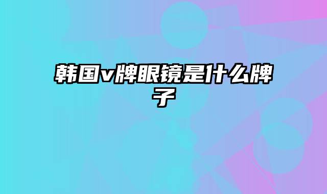 韩国v牌眼镜是什么牌子