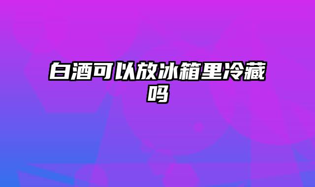 白酒可以放冰箱里冷藏吗