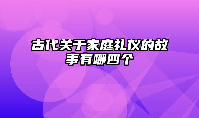 古代关于家庭礼仪的故事有哪四个
