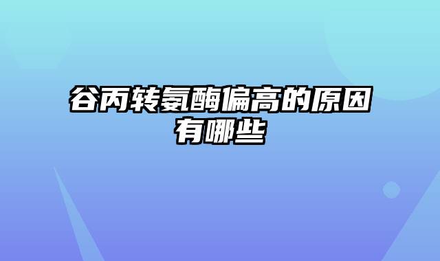 谷丙转氨酶偏高的原因有哪些