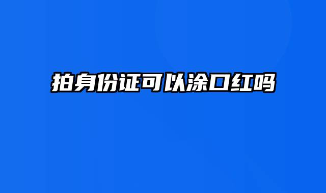 拍身份证可以涂口红吗