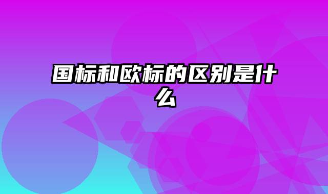 国标和欧标的区别是什么
