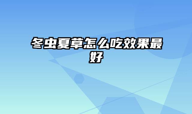 冬虫夏草怎么吃效果最好