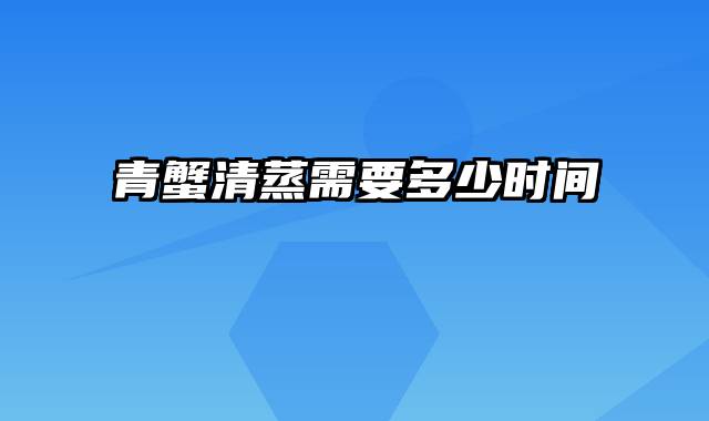 青蟹清蒸需要多少时间