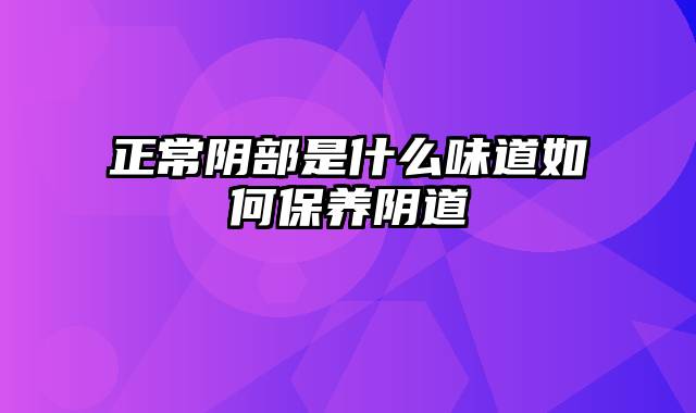 正常阴部是什么味道如何保养阴道