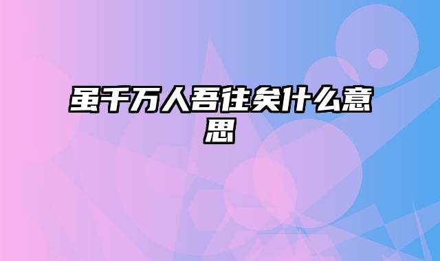 虽千万人吾往矣什么意思
