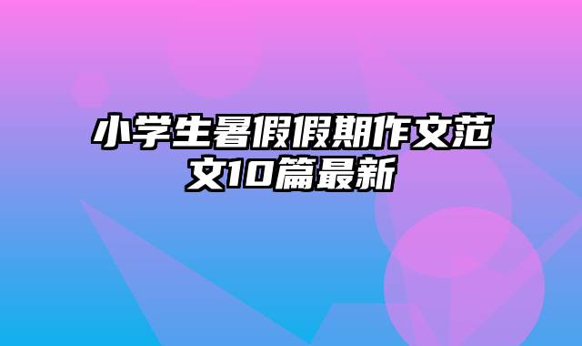 小学生暑假假期作文范文10篇最新