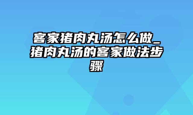 客家猪肉丸汤怎么做_猪肉丸汤的客家做法步骤