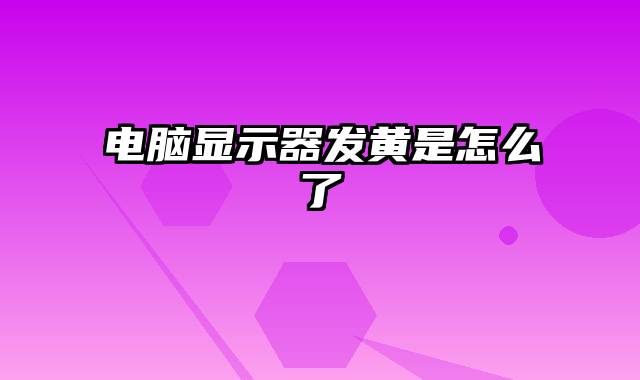 电脑显示器发黄是怎么了
