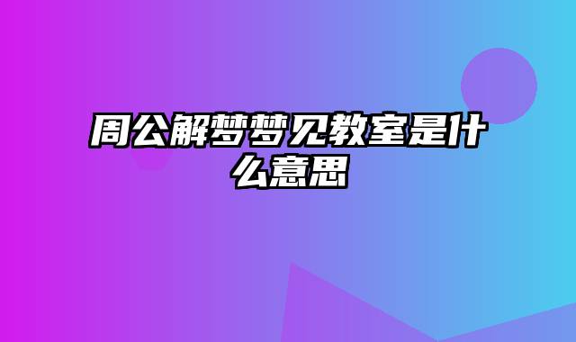 周公解梦梦见教室是什么意思