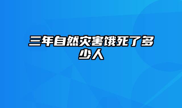 三年自然灾害饿死了多少人