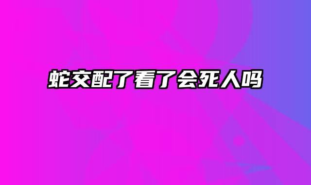蛇交配了看了会死人吗