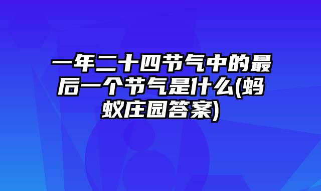 一年二十四节气中的最后一个节气是什么(蚂蚁庄园答案)