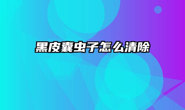 黑皮囊虫子怎么清除